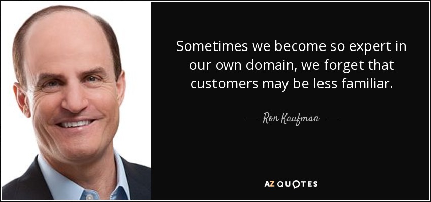 Sometimes we become so expert in our own domain, we forget that customers may be less familiar. - Ron Kaufman