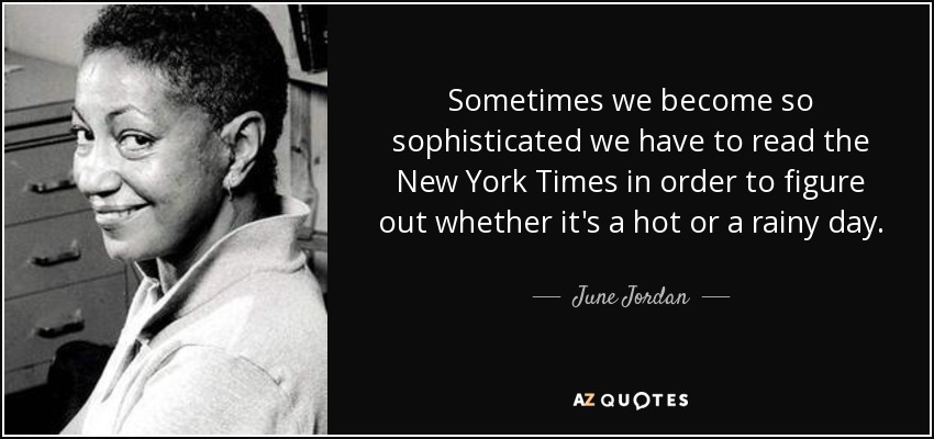 Sometimes we become so sophisticated we have to read the New York Times in order to figure out whether it's a hot or a rainy day. - June Jordan