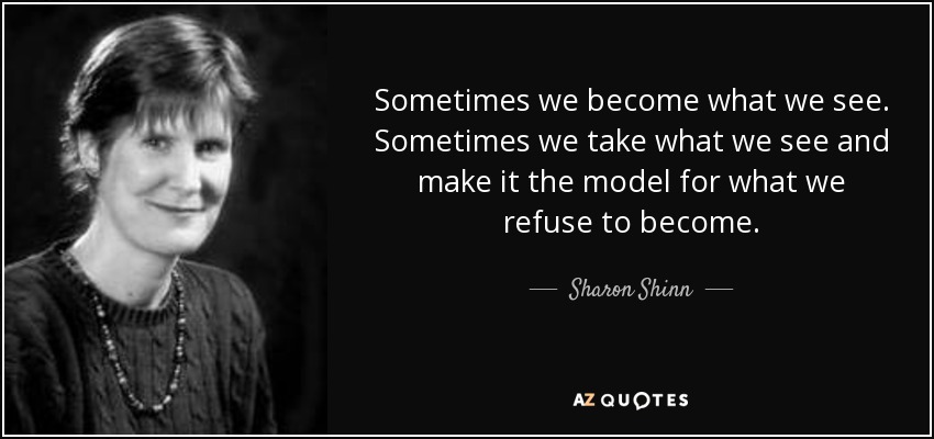 Sometimes we become what we see. Sometimes we take what we see and make it the model for what we refuse to become. - Sharon Shinn