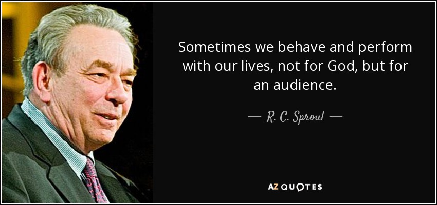 Sometimes we behave and perform with our lives, not for God, but for an audience. - R. C. Sproul