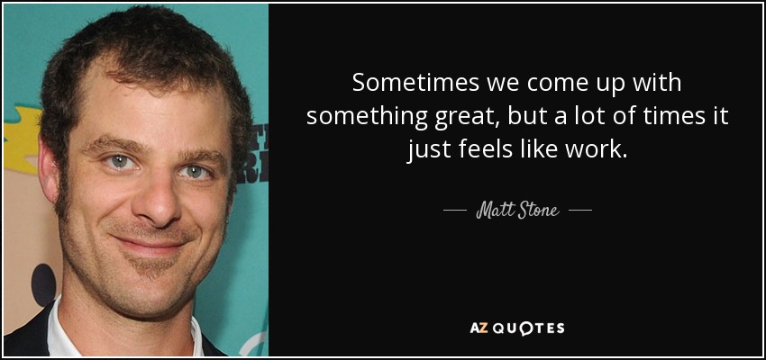 Sometimes we come up with something great, but a lot of times it just feels like work. - Matt Stone