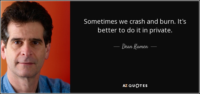 Sometimes we crash and burn. It's better to do it in private. - Dean Kamen