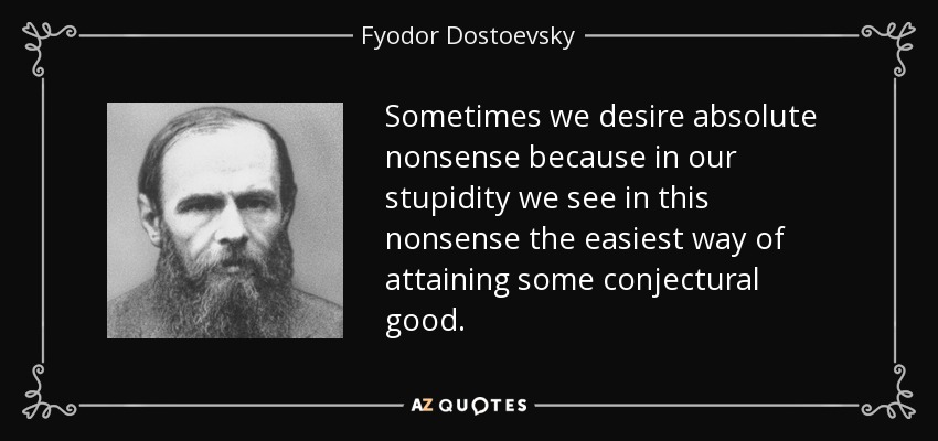 Sometimes we desire absolute nonsense because in our stupidity we see in this nonsense the easiest way of attaining some conjectural good. - Fyodor Dostoevsky