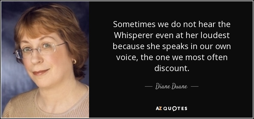 Sometimes we do not hear the Whisperer even at her loudest because she speaks in our own voice, the one we most often discount. - Diane Duane