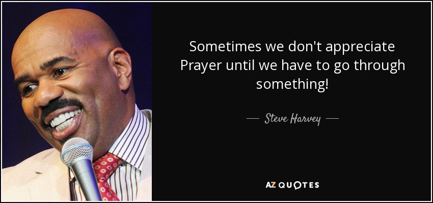Sometimes we don't appreciate Prayer until we have to go through something! - Steve Harvey