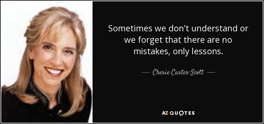 Sometimes we don't understand or we forget that there are no mistakes, only lessons. - Cherie Carter-Scott