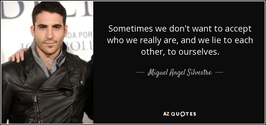 Sometimes we don't want to accept who we really are, and we lie to each other, to ourselves. - Miguel Angel Silvestre