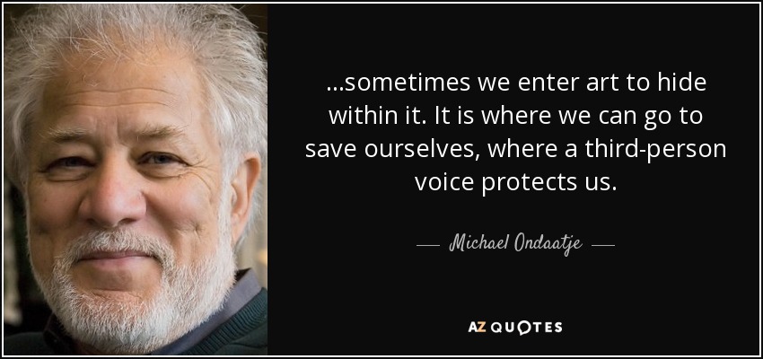 ...sometimes we enter art to hide within it. It is where we can go to save ourselves, where a third-person voice protects us. - Michael Ondaatje