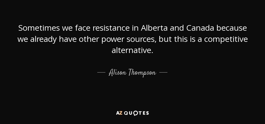 Sometimes we face resistance in Alberta and Canada because we already have other power sources, but this is a competitive alternative. - Alison Thompson
