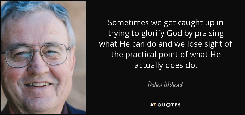 Sometimes we get caught up in trying to glorify God by praising what He can do and we lose sight of the practical point of what He actually does do. - Dallas Willard