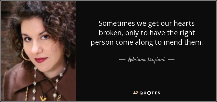 Sometimes we get our hearts broken, only to have the right person come along to mend them. - Adriana Trigiani