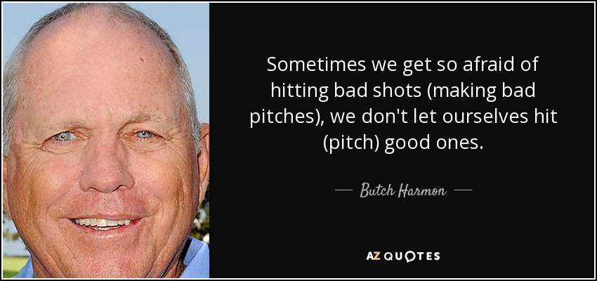 Sometimes we get so afraid of hitting bad shots (making bad pitches), we don't let ourselves hit (pitch) good ones. - Butch Harmon