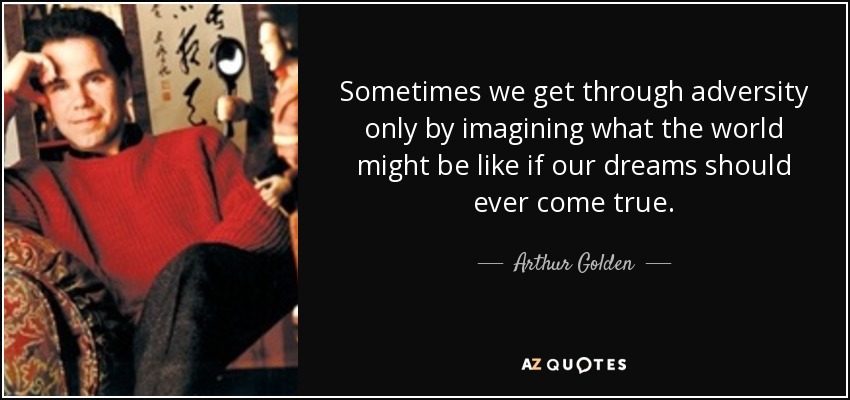 Sometimes we get through adversity only by imagining what the world might be like if our dreams should ever come true. - Arthur Golden