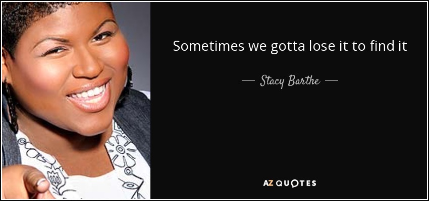 Sometimes we gotta lose it to find it - Stacy Barthe