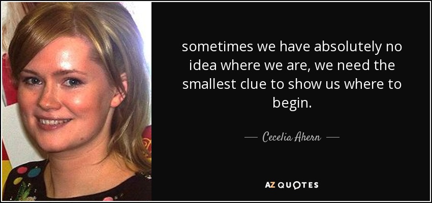 sometimes we have absolutely no idea where we are, we need the smallest clue to show us where to begin. - Cecelia Ahern