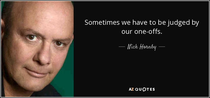 Sometimes we have to be judged by our one-offs. - Nick Hornby