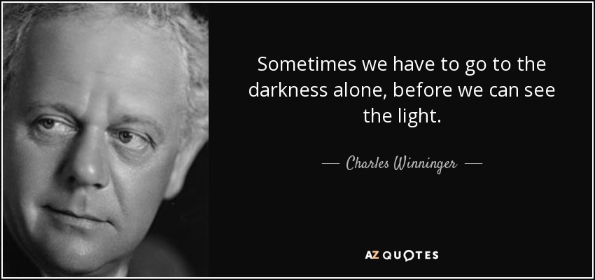 Sometimes we have to go to the darkness alone, before we can see the light. - Charles Winninger