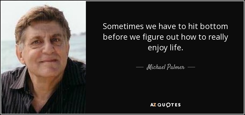 Sometimes we have to hit bottom before we figure out how to really enjoy life. - Michael Palmer
