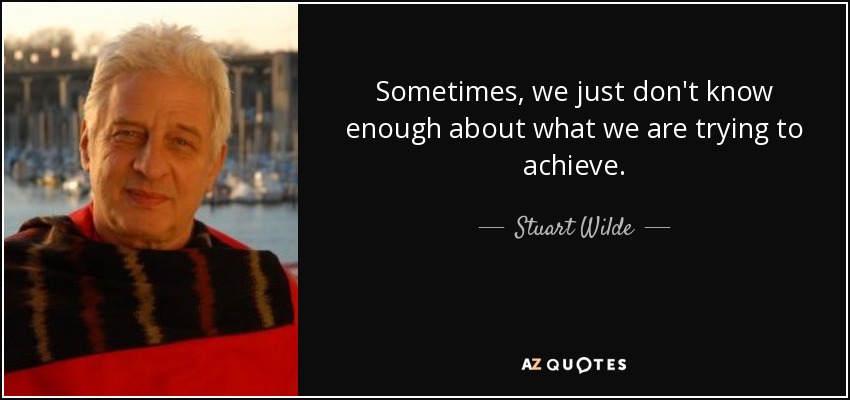 Sometimes, we just don't know enough about what we are trying to achieve. - Stuart Wilde