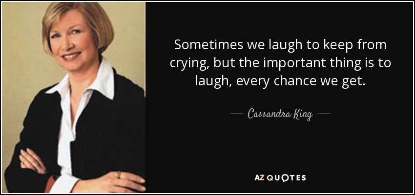 Sometimes we laugh to keep from crying, but the important thing is to laugh, every chance we get. - Cassandra King