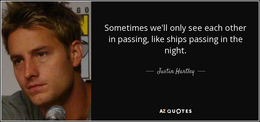 Sometimes we'll only see each other in passing, like ships passing in the night. - Justin Hartley