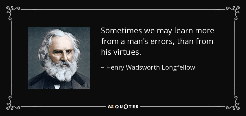 Sometimes we may learn more from a man's errors, than from his virtues. - Henry Wadsworth Longfellow