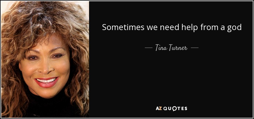 Sometimes we need help from a god - Tina Turner