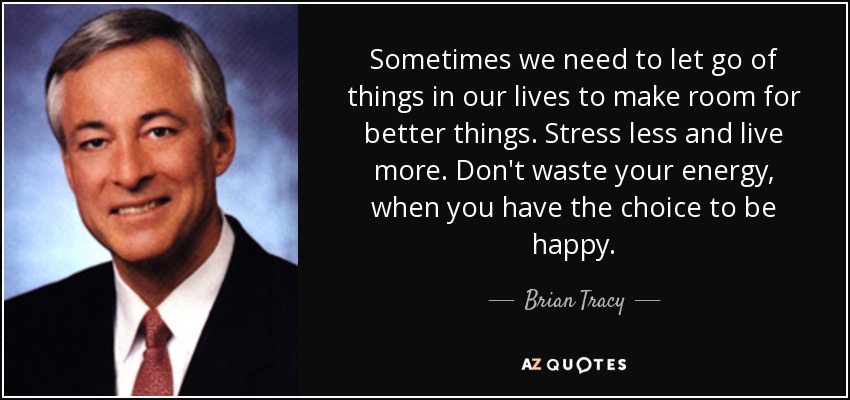 Sometimes we need to let go of things in our lives to make room for better things. Stress less and live more. Don't waste your energy, when you have the choice to be happy. - Brian Tracy