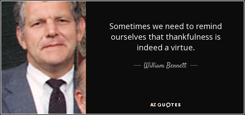 Sometimes we need to remind ourselves that thankfulness is indeed a virtue. - William Bennett