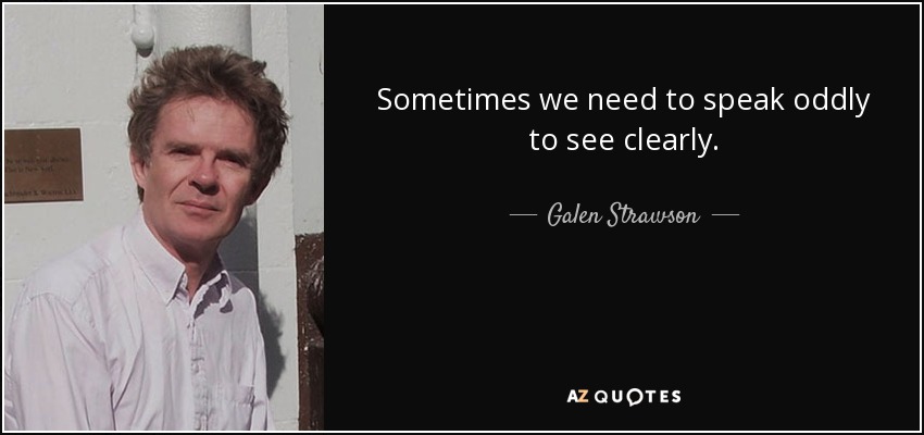 Sometimes we need to speak oddly to see clearly. - Galen Strawson