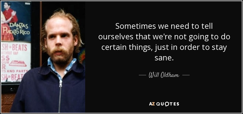 Sometimes we need to tell ourselves that we're not going to do certain things, just in order to stay sane. - Will Oldham