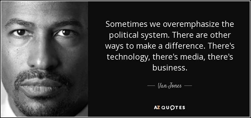 Sometimes we overemphasize the political system. There are other ways to make a difference. There's technology, there's media, there's business. - Van Jones