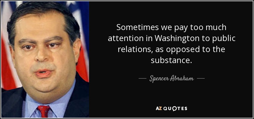 Sometimes we pay too much attention in Washington to public relations, as opposed to the substance. - Spencer Abraham
