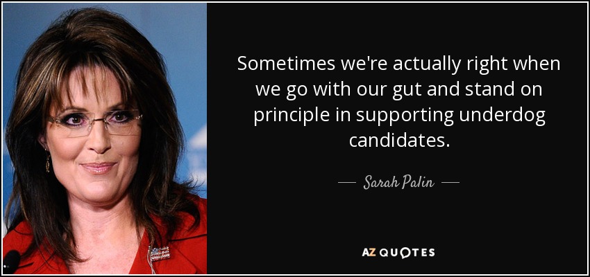 Sometimes we're actually right when we go with our gut and stand on principle in supporting underdog candidates. - Sarah Palin