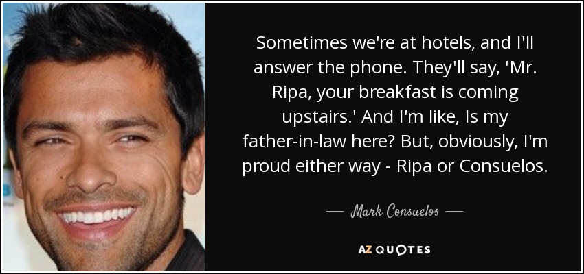 Sometimes we're at hotels, and I'll answer the phone. They'll say, 'Mr. Ripa, your breakfast is coming upstairs.' And I'm like, Is my father-in-law here? But, obviously, I'm proud either way - Ripa or Consuelos. - Mark Consuelos