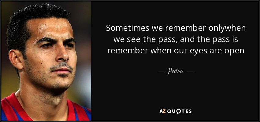Sometimes we remember onlywhen we see the pass, and the pass is remember when our eyes are open - Pedro