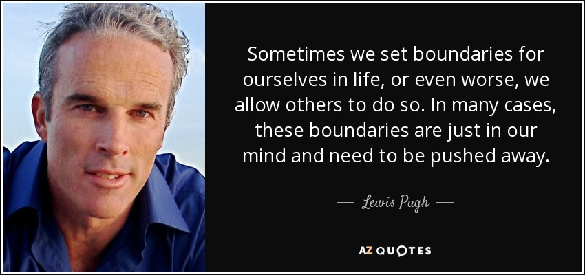 Sometimes we set boundaries for ourselves in life, or even worse, we allow others to do so. In many cases, these boundaries are just in our mind and need to be pushed away. - Lewis Pugh