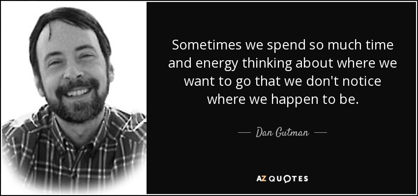 Sometimes we spend so much time and energy thinking about where we want to go that we don't notice where we happen to be. - Dan Gutman