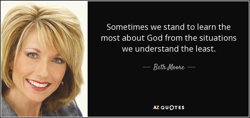 Sometimes we stand to learn the most about God from the situations we understand the least. - Beth Moore