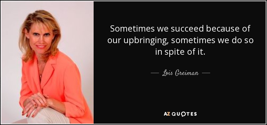 Sometimes we succeed because of our upbringing, sometimes we do so in spite of it. - Lois Greiman