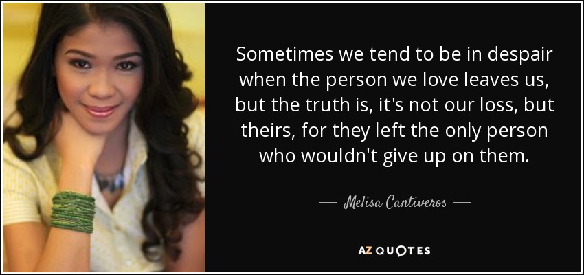 Sometimes we tend to be in despair when the person we love leaves us, but the truth is, it's not our loss, but theirs, for they left the only person who wouldn't give up on them. - Melisa Cantiveros
