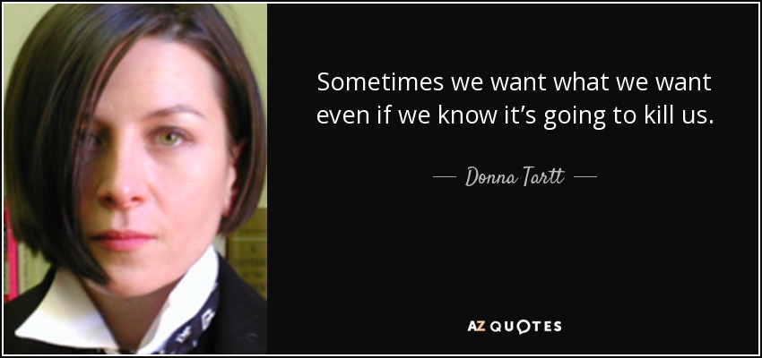 Sometimes we want what we want even if we know it’s going to kill us. - Donna Tartt