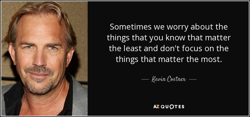 Sometimes we worry about the things that you know that matter the least and don't focus on the things that matter the most. - Kevin Costner
