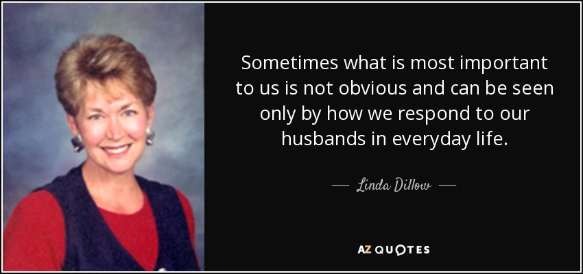 Sometimes what is most important to us is not obvious and can be seen only by how we respond to our husbands in everyday life. - Linda Dillow