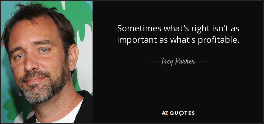 Sometimes what's right isn't as important as what's profitable. - Trey Parker