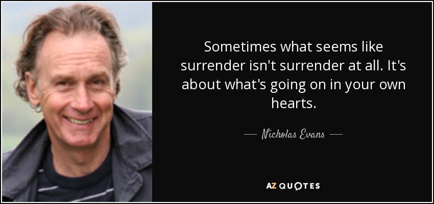 Sometimes what seems like surrender isn't surrender at all. It's about what's going on in your own hearts. - Nicholas Evans