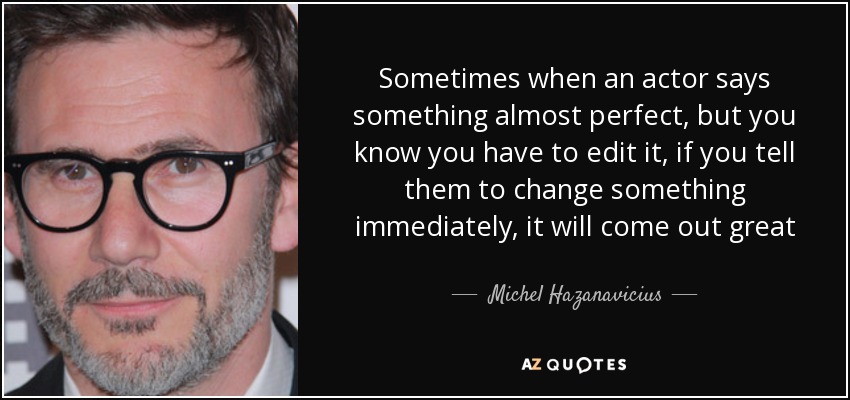 Sometimes when an actor says something almost perfect, but you know you have to edit it, if you tell them to change something immediately, it will come out great - Michel Hazanavicius