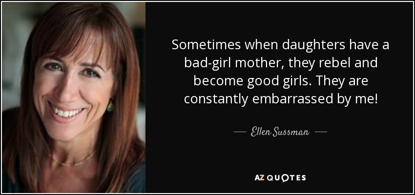 Sometimes when daughters have a bad-girl mother, they rebel and become good girls. They are constantly embarrassed by me! - Ellen Sussman