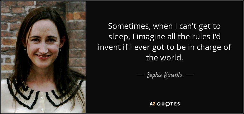 Sometimes, when I can't get to sleep, I imagine all the rules I'd invent if I ever got to be in charge of the world. - Sophie Kinsella