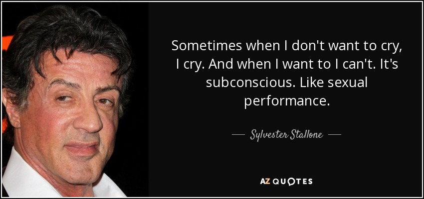 Sometimes when I don't want to cry, I cry. And when I want to I can't. It's subconscious. Like sexual performance. - Sylvester Stallone
